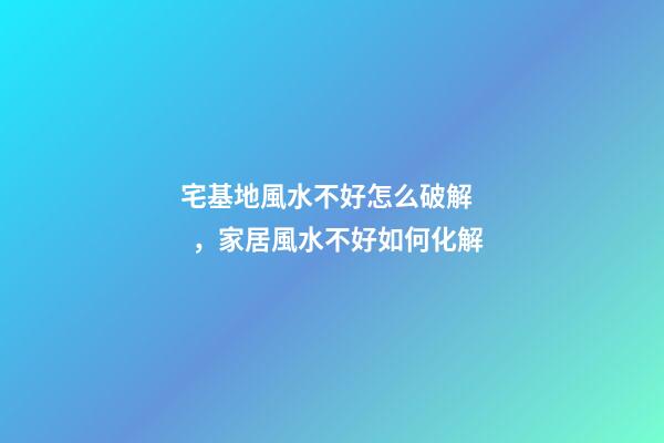 宅基地風水不好怎么破解，家居風水不好如何化解